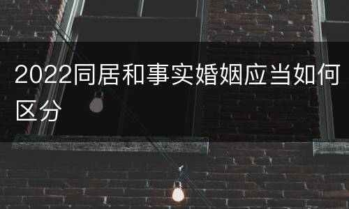 2022同居和事实婚姻应当如何区分