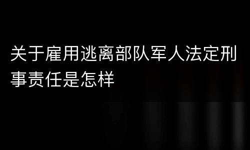 关于雇用逃离部队军人法定刑事责任是怎样