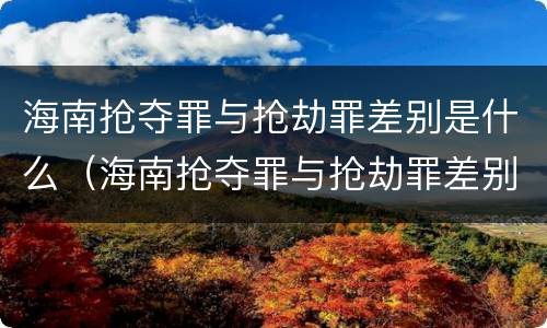 海南抢夺罪与抢劫罪差别是什么（海南抢夺罪与抢劫罪差别是什么意思）