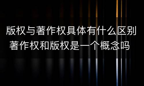 版权与著作权具体有什么区别 著作权和版权是一个概念吗