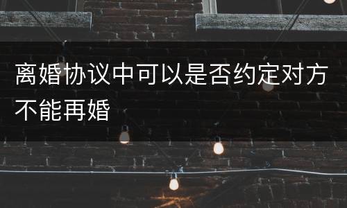 离婚协议中可以是否约定对方不能再婚