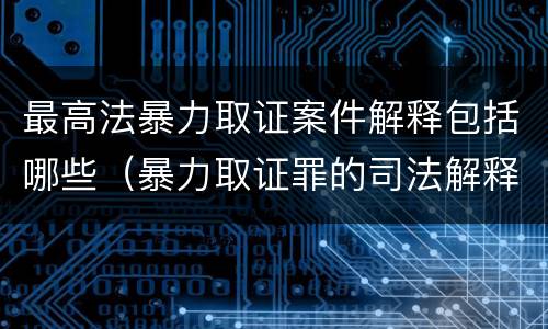 最高法暴力取证案件解释包括哪些（暴力取证罪的司法解释）