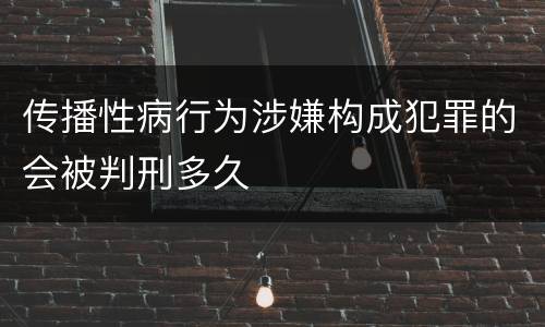 传播性病行为涉嫌构成犯罪的会被判刑多久