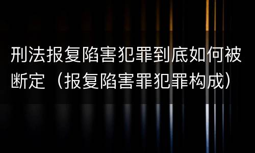刑法报复陷害犯罪到底如何被断定（报复陷害罪犯罪构成）