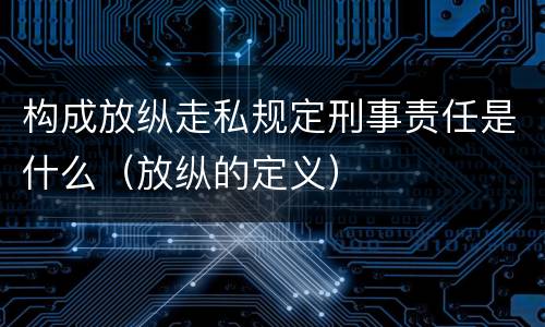 构成放纵走私规定刑事责任是什么（放纵的定义）