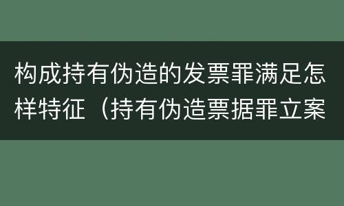 构成持有伪造的发票罪满足怎样特征（持有伪造票据罪立案标准）