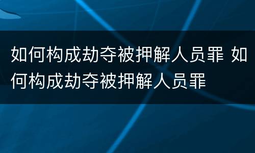 如何构成劫夺被押解人员罪 如何构成劫夺被押解人员罪