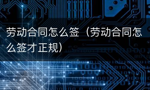 劳动合同怎么签（劳动合同怎么签才正规）