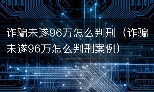 诈骗未遂96万怎么判刑（诈骗未遂96万怎么判刑案例）