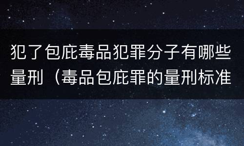犯了包庇毒品犯罪分子有哪些量刑（毒品包庇罪的量刑标准）