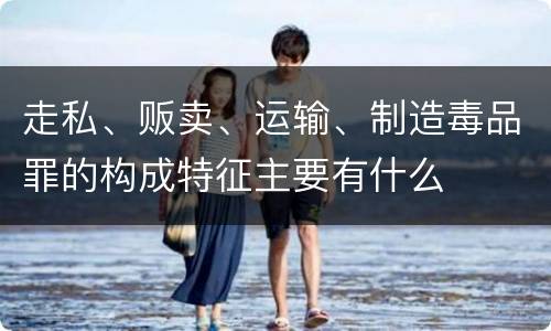 走私、贩卖、运输、制造毒品罪的构成特征主要有什么