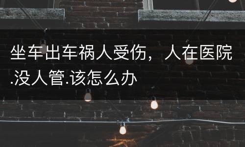 坐车出车祸人受伤，人在医院.没人管.该怎么办