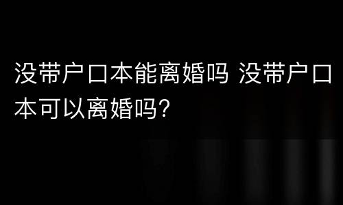 没带户口本能离婚吗 没带户口本可以离婚吗?