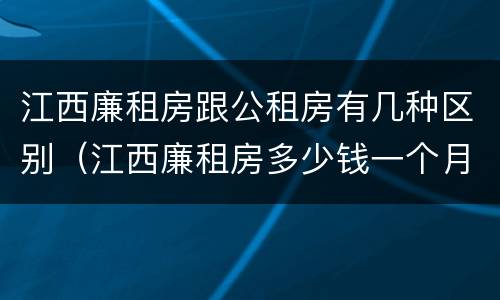 江西廉租房跟公租房有几种区别（江西廉租房多少钱一个月）