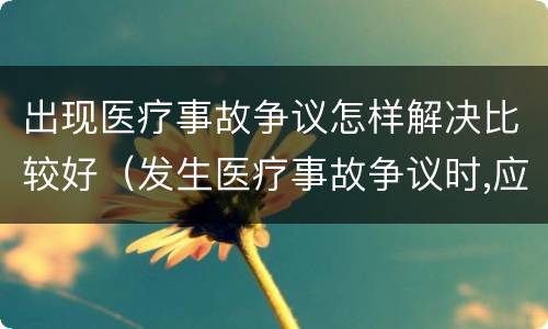 出现医疗事故争议怎样解决比较好（发生医疗事故争议时,应如何处置）