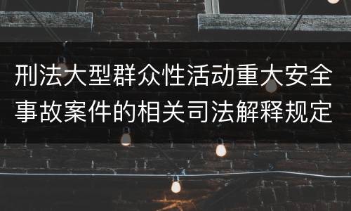 刑法大型群众性活动重大安全事故案件的相关司法解释规定具体有哪些内容