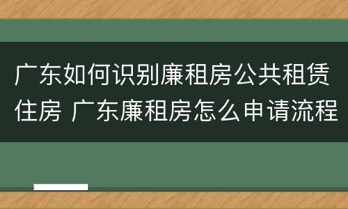 广东如何识别廉租房公共租赁住房 广东廉租房怎么申请流程