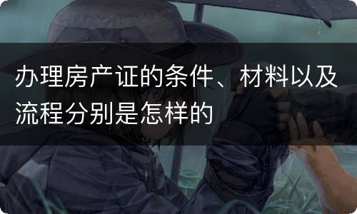 办理房产证的条件、材料以及流程分别是怎样的