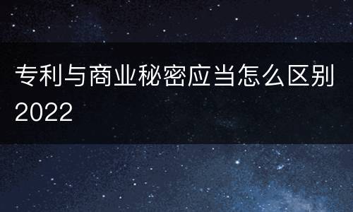 专利与商业秘密应当怎么区别2022