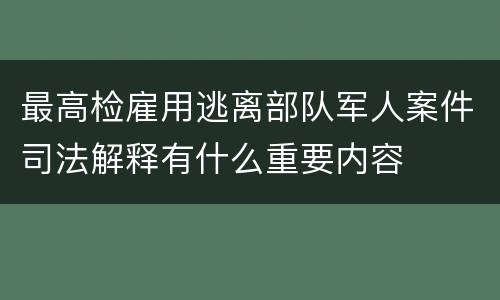 最高检雇用逃离部队军人案件司法解释有什么重要内容