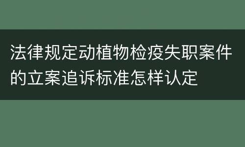 法律规定动植物检疫失职案件的立案追诉标准怎样认定