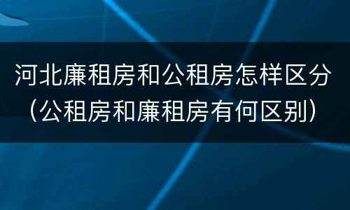 河北廉租房和公租房怎样区分（公租房和廉租房有何区别）