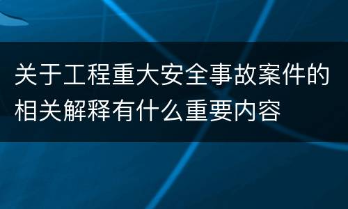关于工程重大安全事故案件的相关解释有什么重要内容