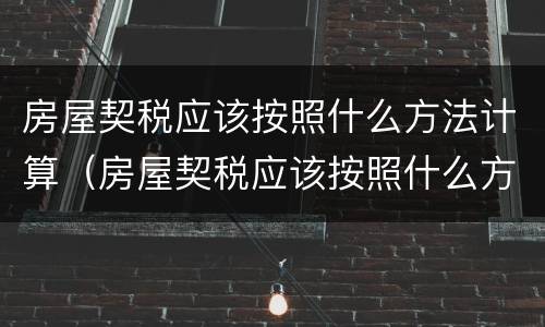 房屋契税应该按照什么方法计算（房屋契税应该按照什么方法计算的）