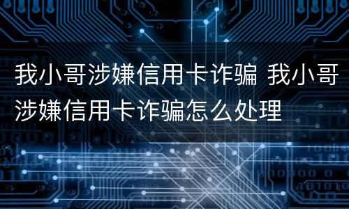 我小哥涉嫌信用卡诈骗 我小哥涉嫌信用卡诈骗怎么处理