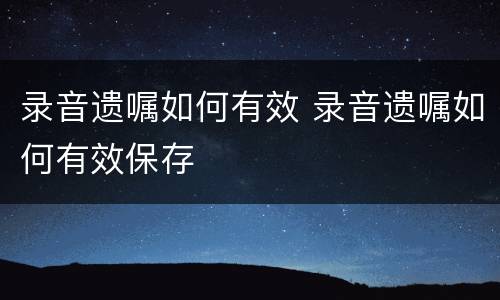 录音遗嘱如何有效 录音遗嘱如何有效保存