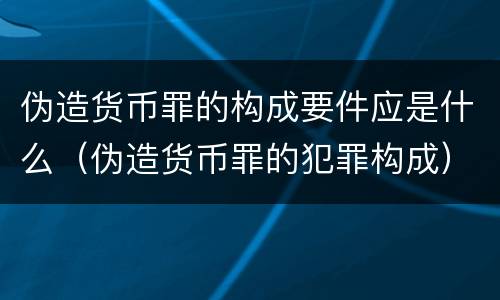 伪造货币罪的构成要件应是什么（伪造货币罪的犯罪构成）