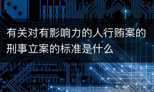 有关对有影响力的人行贿案的刑事立案的标准是什么