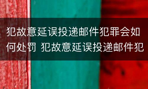 犯故意延误投递邮件犯罪会如何处罚 犯故意延误投递邮件犯罪会如何处罚呢