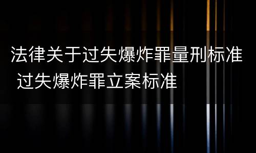 法律关于过失爆炸罪量刑标准 过失爆炸罪立案标准