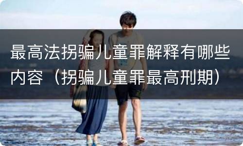 最高法拐骗儿童罪解释有哪些内容（拐骗儿童罪最高刑期）