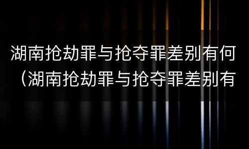 湖南抢劫罪与抢夺罪差别有何（湖南抢劫罪与抢夺罪差别有何关系）