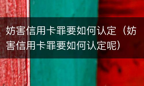 妨害信用卡罪要如何认定（妨害信用卡罪要如何认定呢）