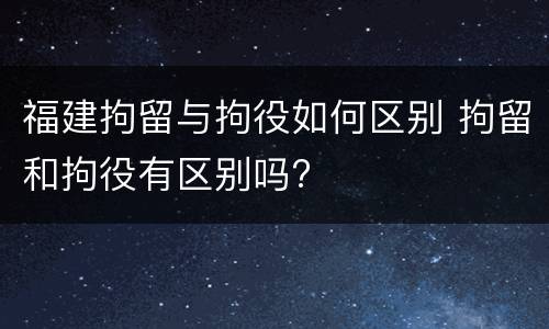 福建拘留与拘役如何区别 拘留和拘役有区别吗?