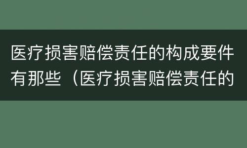医疗损害赔偿责任的构成要件有那些（医疗损害赔偿责任的构成要件有那些）