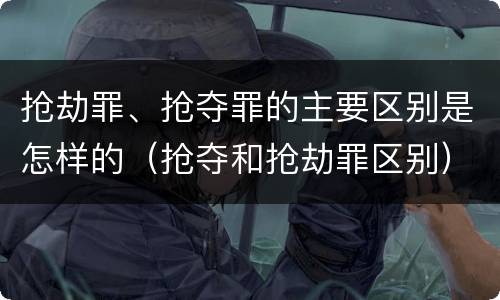 抢劫罪、抢夺罪的主要区别是怎样的（抢夺和抢劫罪区别）