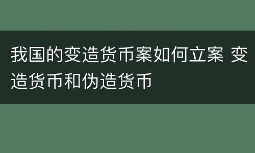 我国的变造货币案如何立案 变造货币和伪造货币