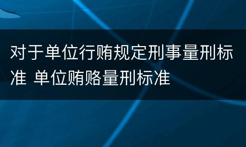 对于单位行贿规定刑事量刑标准 单位贿赂量刑标准