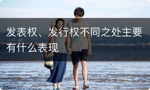 发表权、发行权不同之处主要有什么表现
