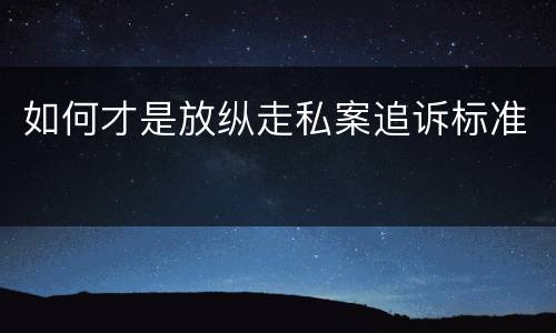 如何才是放纵走私案追诉标准
