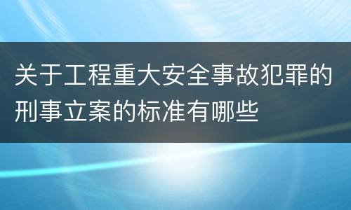 关于工程重大安全事故犯罪的刑事立案的标准有哪些