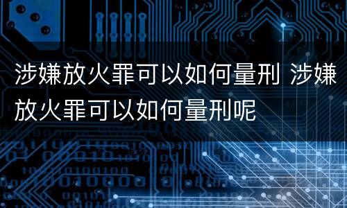 涉嫌放火罪可以如何量刑 涉嫌放火罪可以如何量刑呢