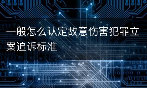 一般怎么认定故意伤害犯罪立案追诉标准