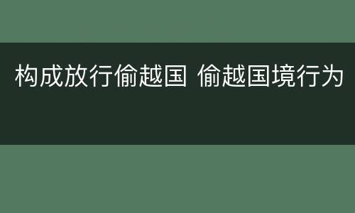 构成放行偷越国 偷越国境行为