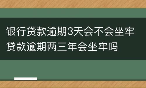 银行贷款逾期3天会不会坐牢 贷款逾期两三年会坐牢吗