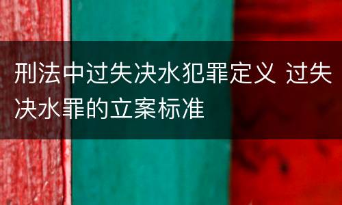 刑法中过失决水犯罪定义 过失决水罪的立案标准